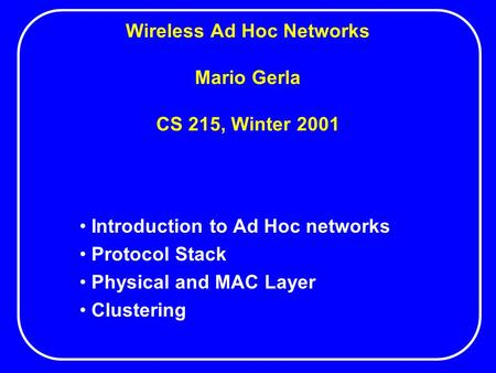Wireless Ad Hoc Networks Mario Gerla CS 215, Winter 2001 Introduction to Ad Hoc networks Protocol Stack Physical and MAC Layer Clustering.