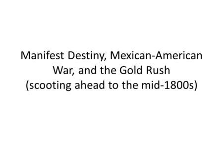 Manifest Destiny, Mexican-American War, and the Gold Rush (scooting ahead to the mid-1800s)