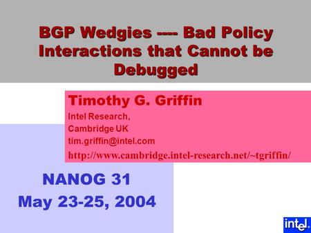 BGP Wedgies ---- Bad Policy Interactions that Cannot be Debugged NANOG 31 May 23-25, 2004 Timothy G. Griffin Intel Research, Cambridge UK