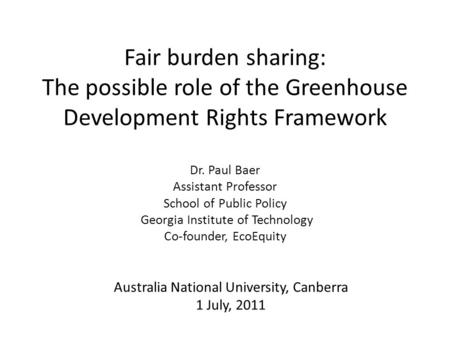 Fair burden sharing: The possible role of the Greenhouse Development Rights Framework Dr. Paul Baer Assistant Professor School of Public Policy Georgia.