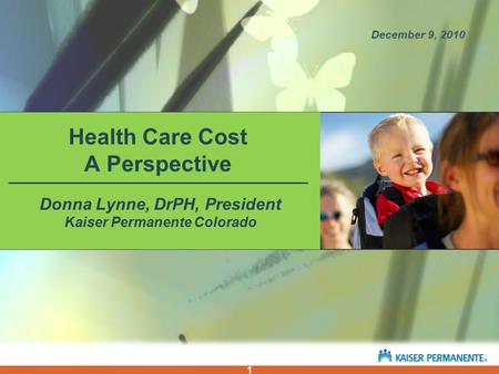 1 Donna Lynne, DrPH, President Kaiser Permanente Colorado Health Care Cost A Perspective December 9, 2010 1.