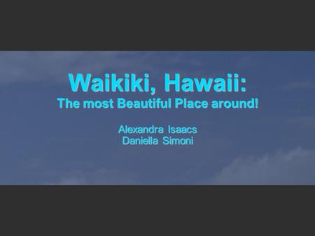 Waikiki, Hawaii: The most Beautiful Place around! Alexandra Isaacs Daniella Simoni.