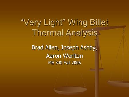“Very Light” Wing Billet Thermal Analysis Brad Allen, Joseph Ashby, Aaron Worlton ME 340 Fall 2006.