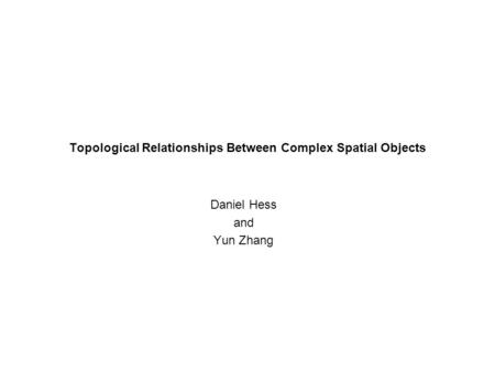 Topological Relationships Between Complex Spatial Objects Daniel Hess and Yun Zhang.