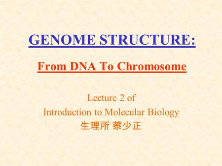 GENOME STRUCTURE: From DNA To Chromosome Lecture 2 of Introduction to Molecular Biology 生理所 蔡少正.