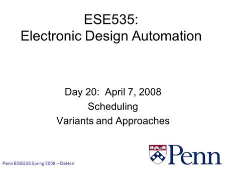 Penn ESE535 Spring 2008 -- DeHon 1 ESE535: Electronic Design Automation Day 20: April 7, 2008 Scheduling Variants and Approaches.