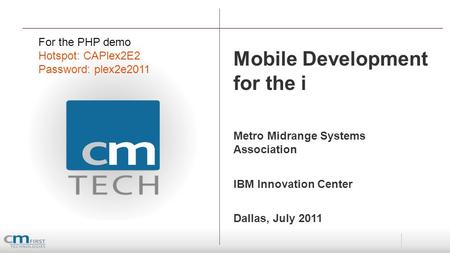 Mobile Development for the i Metro Midrange Systems Association IBM Innovation Center Dallas, July 2011 For the PHP demo Hotspot: CAPlex2E2 Password: plex2e2011.