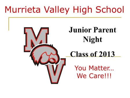 Murrieta Valley High School You Matter… We Care!!! Junior Parent Night Class of 2013.