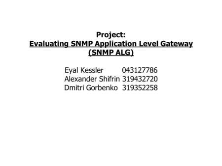 Project: Evaluating SNMP Application Level Gateway (SNMP ALG) Eyal Kessler 043127786 Alexander Shifrin 319432720 Dmitri Gorbenko 319352258.