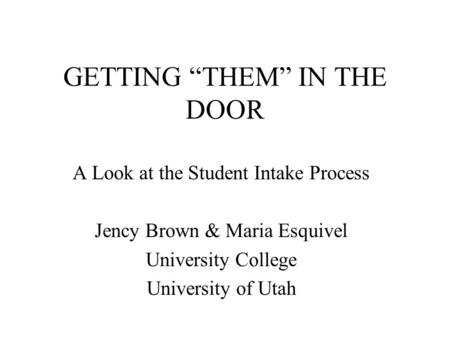 GETTING “THEM” IN THE DOOR A Look at the Student Intake Process Jency Brown & Maria Esquivel University College University of Utah.