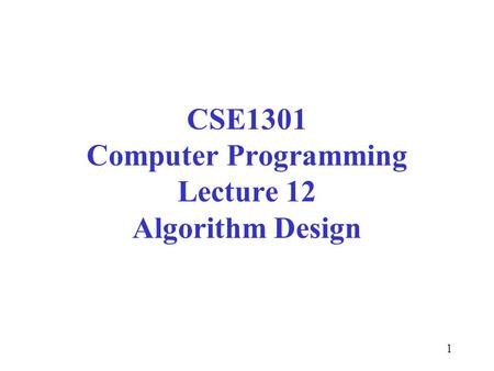1 CSE1301 Computer Programming Lecture 12 Algorithm Design.