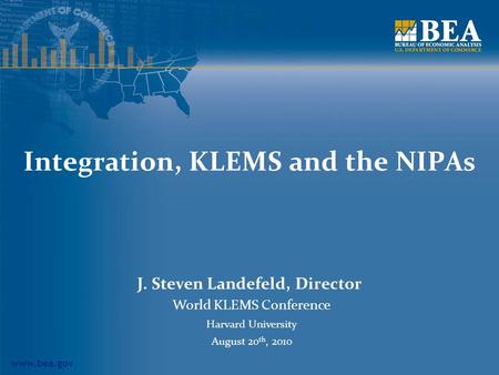 Www.bea.gov Integration, KLEMS and the NIPAs J. Steven Landefeld, Director World KLEMS Conference Harvard University August 20 th, 2010.