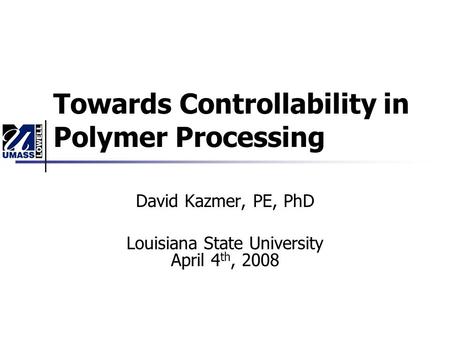 Towards Controllability in Polymer Processing David Kazmer, PE, PhD Louisiana State University April 4 th, 2008.