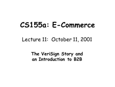 CS155a: E-Commerce Lecture 11: October 11, 2001 The VeriSign Story and an Introduction to B2B.