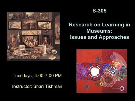 Tuesdays, 4:00-7:00 PM Instructor: Shari Tishman S-305 Research on Learning in Museums: Issues and Approaches.