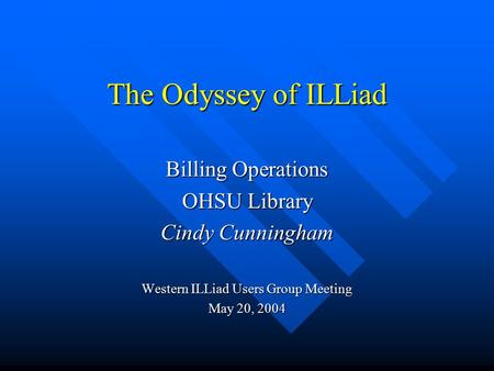 The Odyssey of ILLiad Billing Operations OHSU Library Cindy Cunningham Western ILLiad Users Group Meeting May 20, 2004.