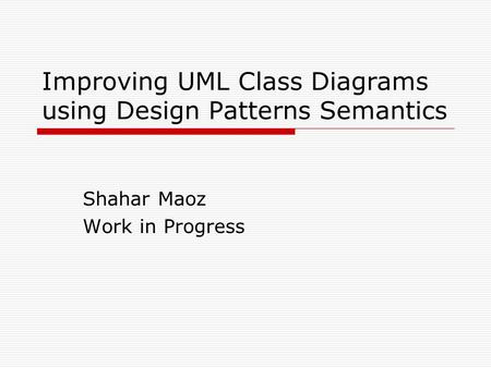 Improving UML Class Diagrams using Design Patterns Semantics Shahar Maoz Work in Progress.