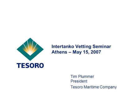 Intertanko Vetting Seminar Athens – May 15, 2007 Tim Plummer President Tesoro Maritime Company.