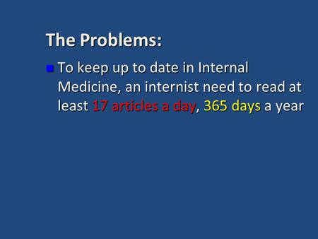 The Problems: To keep up to date in Internal Medicine, an internist need to read at least 17 articles a day, 365 days a year To keep up to date in Internal.