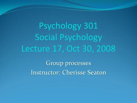 Psychology 301 Social Psychology Lecture 17, Oct 30, 2008 Group processes Instructor: Cherisse Seaton.