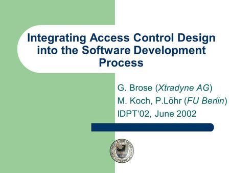 Integrating Access Control Design into the Software Development Process G. Brose (Xtradyne AG) M. Koch, P.Löhr (FU Berlin) IDPT‘02, June 2002.