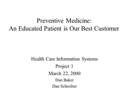 Preventive Medicine: An Educated Patient is Our Best Customer Health Care Information Systems Project 1 March 22, 2000 Dan Baker Dan Schreiber.
