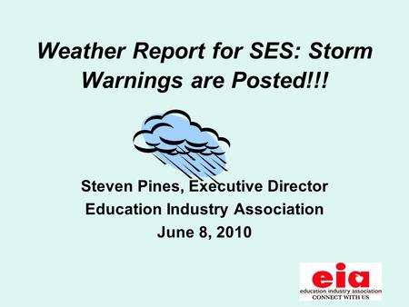 Weather Report for SES: Storm Warnings are Posted!!! Steven Pines, Executive Director Education Industry Association June 8, 2010.