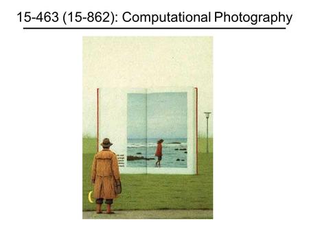 15-463 (15-862): Computational Photography. Staff Prof: Alexei Efros 4207 NSH (for TA: Ronit Slyper Web Page