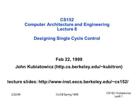 CS152 / Kubiatowicz Lec8.1 2/22/99©UCB Spring 1999 CS152 Computer Architecture and Engineering Lecture 8 Designing Single Cycle Control Feb 22, 1999 John.