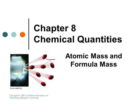 Chapter 8 Chemical Quantities Atomic Mass and Formula Mass Copyright © 2008 by Pearson Education, Inc. Publishing as Benjamin Cummings.