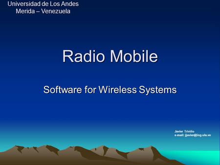 Radio Mobile Software for Wireless Systems Javier Triviño   Universidad de Los Andes Merida – Venezuela.