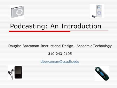 Podcasting: An Introduction Douglas Borcoman-Instructional Design—Academic Technology 310-243-2105