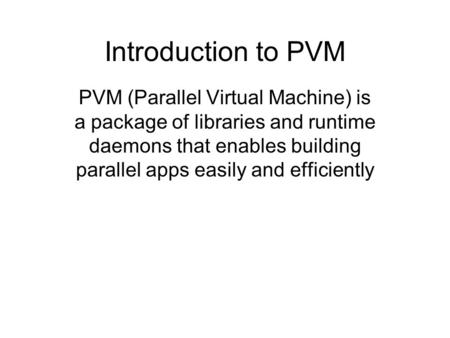 Introduction to PVM PVM (Parallel Virtual Machine) is a package of libraries and runtime daemons that enables building parallel apps easily and efficiently.
