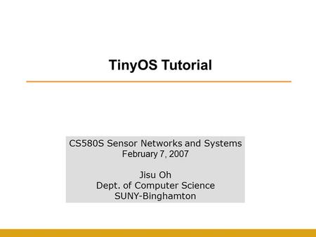 TinyOS Tutorial CS580S Sensor Networks and Systems February 7, 2007 Jisu Oh Dept. of Computer Science SUNY-Binghamton.