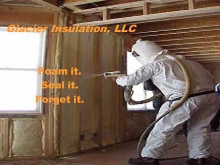 Glacier Insulation, LLC Foam it. Seal it. Forget it.