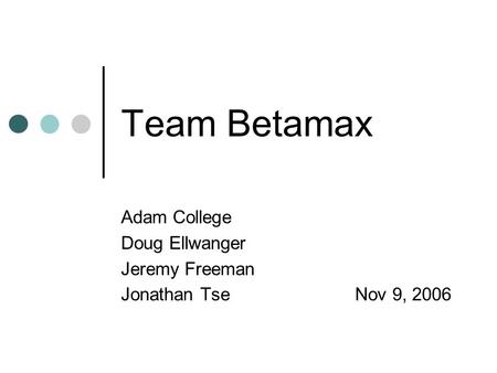 Team Betamax Adam College Doug Ellwanger Jeremy Freeman Jonathan Tse Nov 9, 2006.