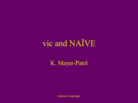 CS294-9 :: Fall 2003 vic and NAÏVE K. Mayer-Patel.