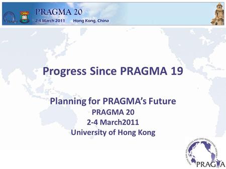Progress Since PRAGMA 19 Planning for PRAGMA’s Future PRAGMA 20 2-4 March2011 University of Hong Kong.