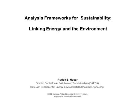 Analysis Frameworks for Sustainability: Linking Energy and the Environment Rudolf B. Husar Director, Center for Air Pollution and Trends Analysis (CAPITA)