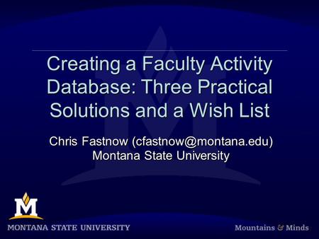 Creating a Faculty Activity Database: Three Practical Solutions and a Wish List Chris Fastnow Montana State University Chris Fastnow.