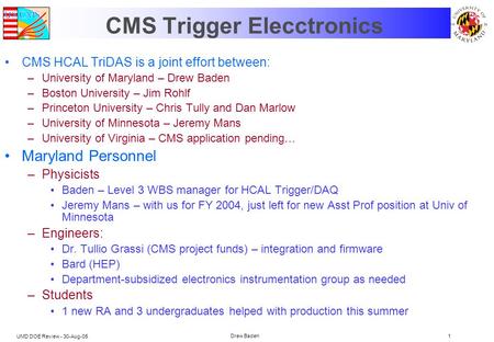 UMD DOE Review - 30-Aug-05 Drew Baden1 CMS Trigger Elecctronics CMS HCAL TriDAS is a joint effort between: –University of Maryland – Drew Baden –Boston.