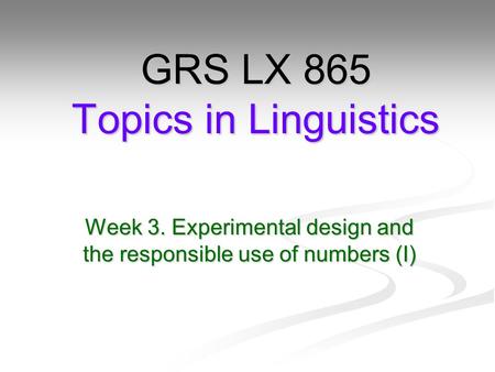 Week 3. Experimental design and the responsible use of numbers (I) GRS LX 865 Topics in Linguistics.