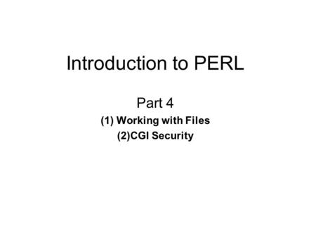 Introduction to PERL Part 4 (1) Working with Files (2)CGI Security.