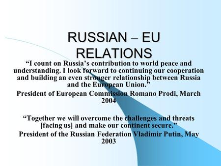 RUSSIAN – EU RELATIONS “I count on Russia’s contribution to world peace and understanding. I look forward to continuing our cooperation and building an.