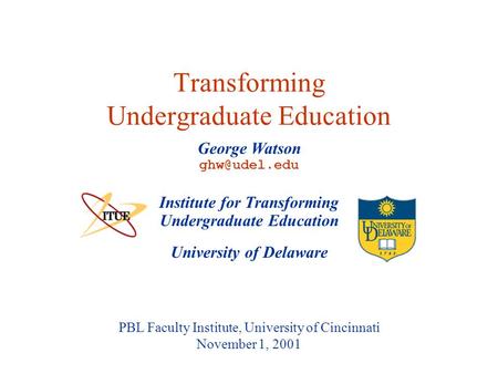 University of Delaware PBL Faculty Institute, University of Cincinnati November 1, 2001 Transforming Undergraduate Education Institute for Transforming.