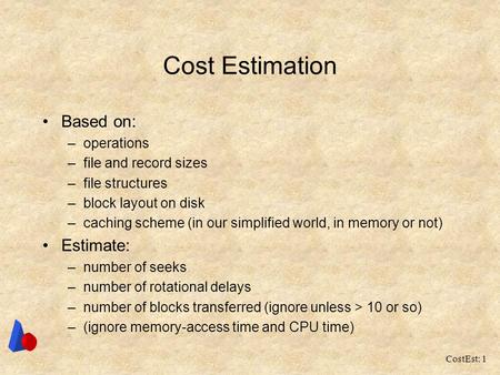 CostEst: 1 Cost Estimation Based on: –operations –file and record sizes –file structures –block layout on disk –caching scheme (in our simplified world,