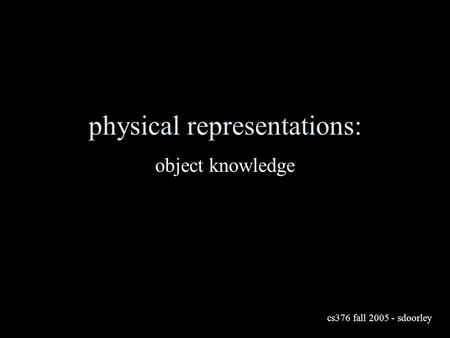 Physical representations: object knowledge cs376 fall 2005 - sdoorley.