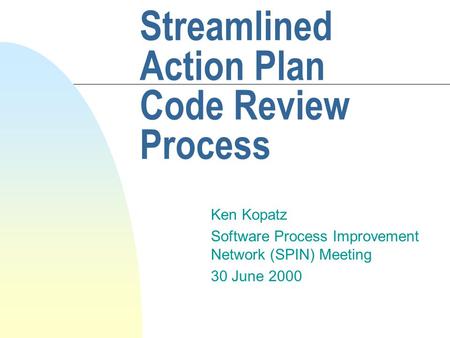 Streamlined Action Plan Code Review Process Ken Kopatz Software Process Improvement Network (SPIN) Meeting 30 June 2000.