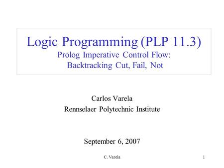 C. Varela1 Logic Programming (PLP 11.3) Prolog Imperative Control Flow: Backtracking Cut, Fail, Not Carlos Varela Rennselaer Polytechnic Institute September.