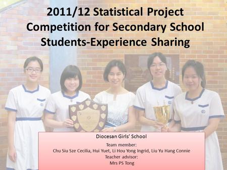 2011/12 Statistical Project Competition for Secondary School Students-Experience Sharing Diocesan Girls’ School Team member: Chu Siu Sze Cecilia, Hui Yuet,